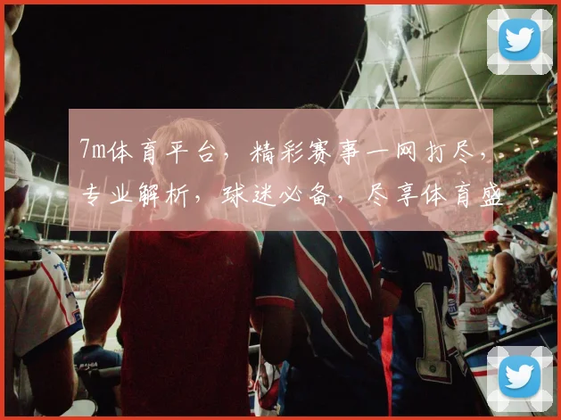 7m体育平台，精彩赛事一网打尽，专业解析，球迷必备，尽享体育盛宴