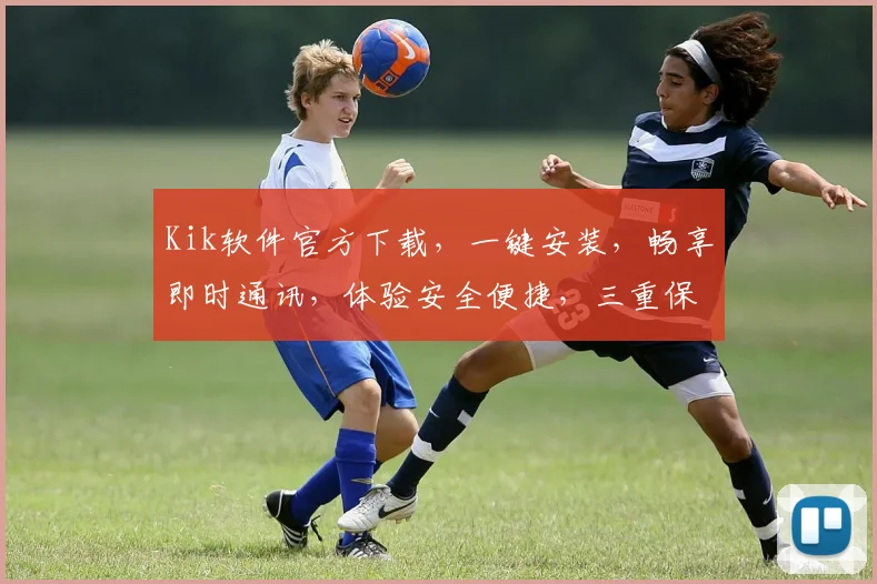 Kik软件官方下载，一键安装，畅享即时通讯，体验安全便捷，三重保障，不容错过，下载必备