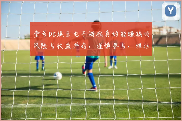 壹号pg娱乐电子游戏真的能赚钱吗风险与收益并存，谨慎参与，理性对待，切勿沉迷。