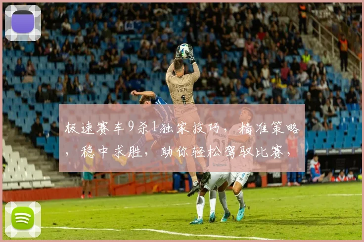 极速赛车9杀1独家技巧，精准策略，稳中求胜，助你轻松驾驭比赛，一网打尽