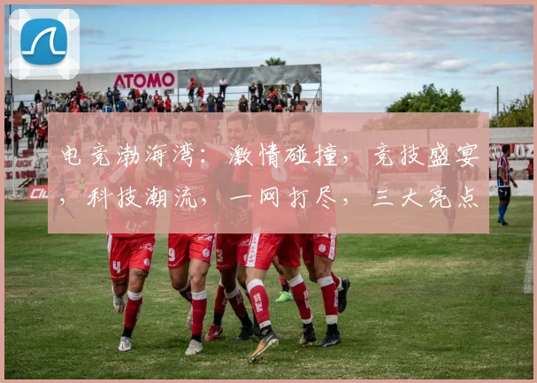 电竞渤海湾：激情碰撞，竞技盛宴，科技潮流，一网打尽，三大亮点，不容错过