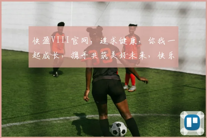 快盈VIII官网，追求健康，你我一起成长，携手共筑美好未来，快乐生活每一天