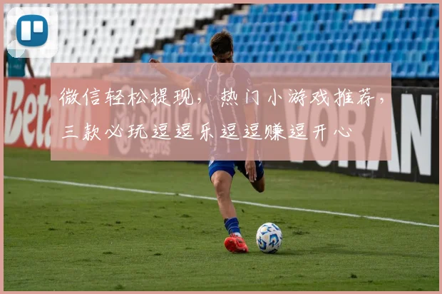 微信轻松提现，热门小游戏推荐，三款必玩逗逗乐逗逗赚逗开心