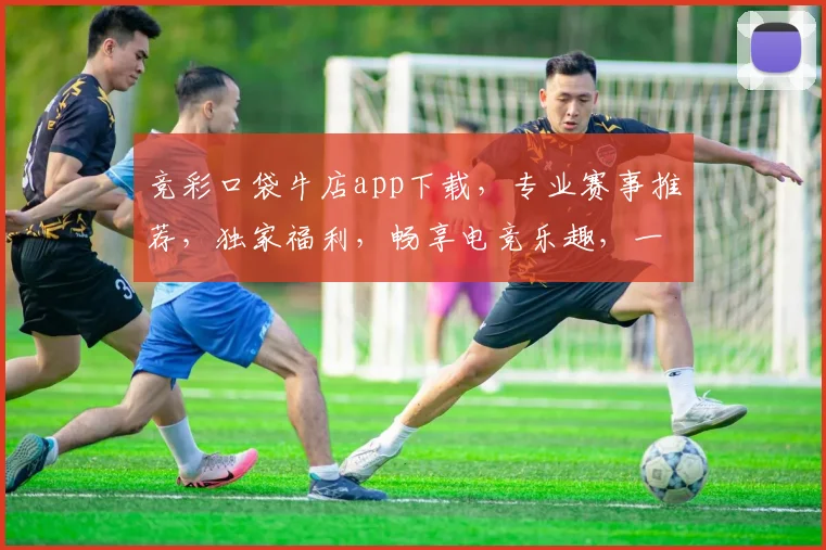 竞彩口袋牛店app下载，专业赛事推荐，独家福利，畅享电竞乐趣，一触即达