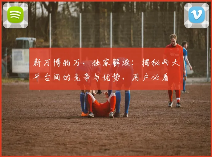 新万博狗万，独家解读：揭秘两大平台间的竞争与优势，用户必看