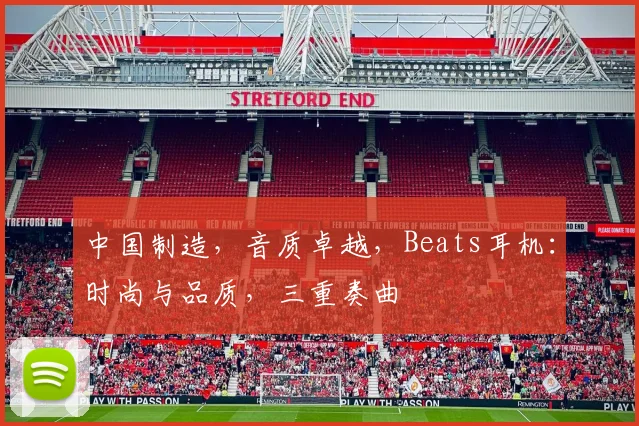 中国制造，音质卓越，Beats耳机：时尚与品质，三重奏曲