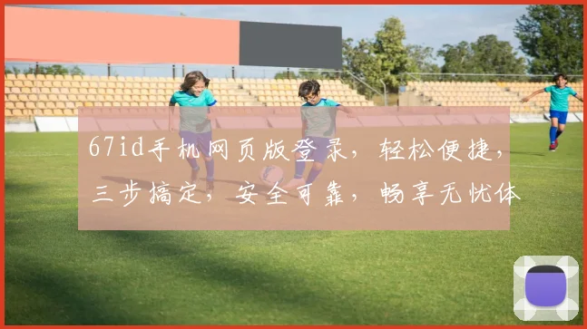 67id手机网页版登录，轻松便捷，三步搞定，安全可靠，畅享无忧体验，快来试试吧