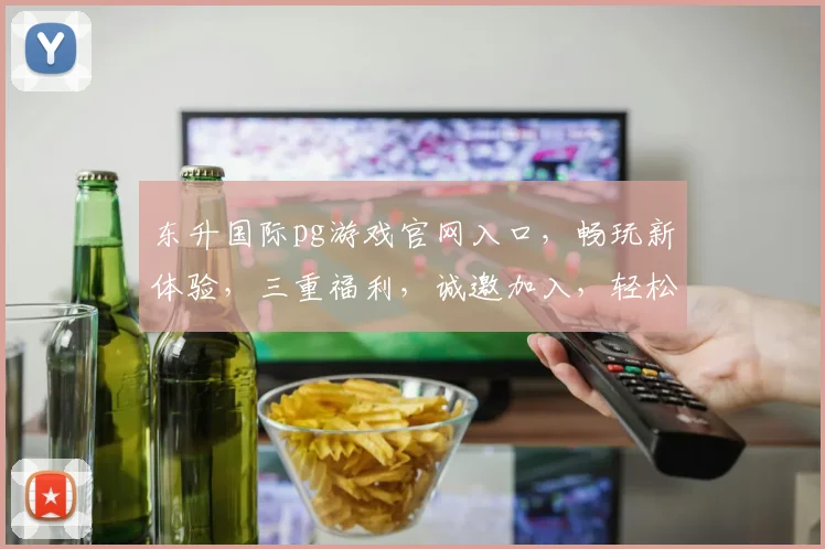 东升国际pg游戏官网入口，畅玩新体验，三重福利，诚邀加入，轻松赢取大奖